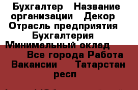 Бухгалтер › Название организации ­ Декор › Отрасль предприятия ­ Бухгалтерия › Минимальный оклад ­ 18 000 - Все города Работа » Вакансии   . Татарстан респ.